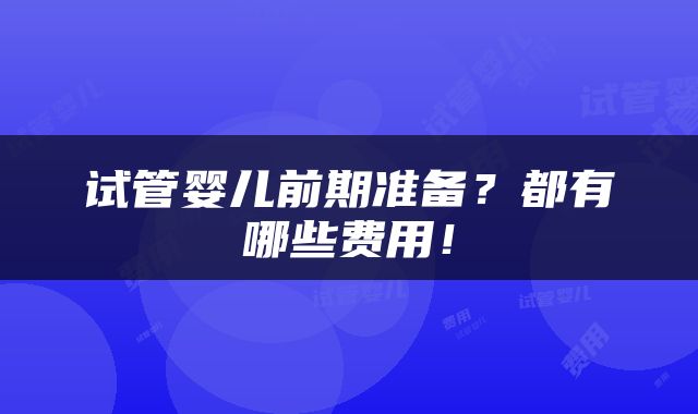 试管婴儿前期准备？都有哪些费用！