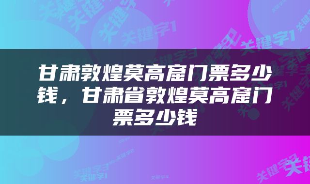 甘肃敦煌莫高窟门票多少钱，甘肃省敦煌莫高窟门票多少钱