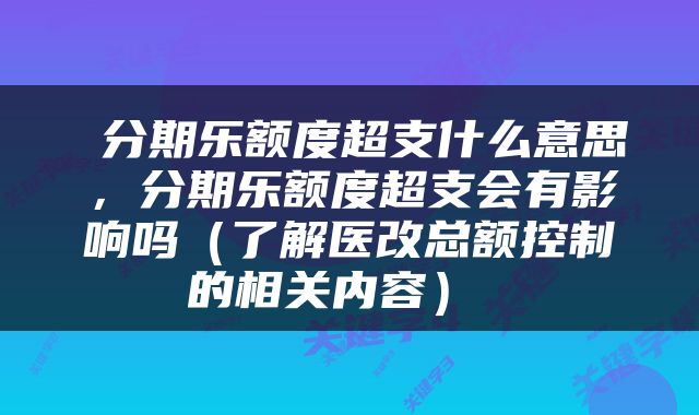  分期乐额度超支什么意思，分期乐额度超支会有影响吗（了解医改总额控制的相关内容） 