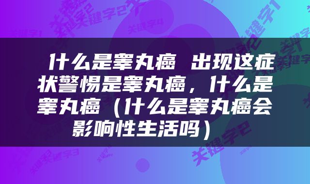  什么是睾丸癌 出现这症状警惕是睾丸癌，什么是睾丸癌（什么是睾丸癌会影响性生活吗） 