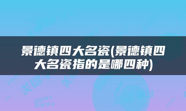 景德镇四大名瓷(景德镇四大名瓷指的是哪四种)