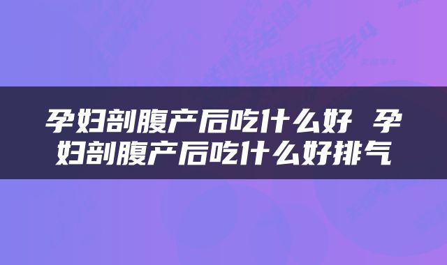 孕妇剖腹产后吃什么好 孕妇剖腹产后吃什么好排气