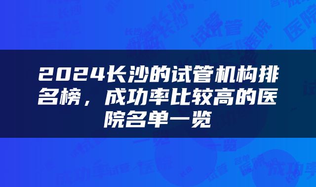 2024长沙的试管机构排名榜，成功率比较高的医院名单一览