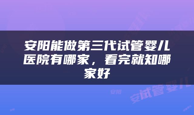 安阳能做第三代试管婴儿医院有哪家，看完就知哪家好