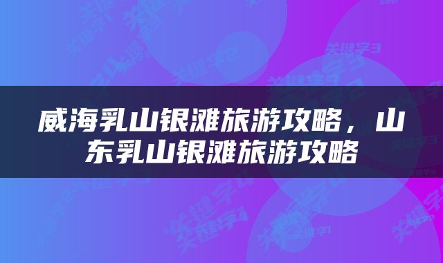 威海乳山银滩旅游攻略，山东乳山银滩旅游攻略