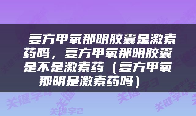  复方甲氧那明胶囊是激素药吗，复方甲氧那明胶囊是不是激素药（复方甲氧那明是激素药吗） 