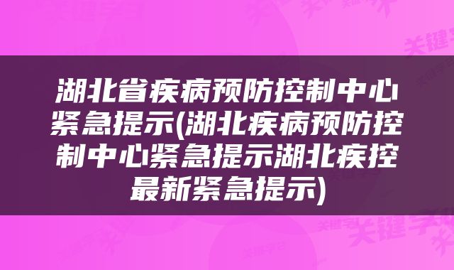 湖北省疾病预防控制中心紧急提示(湖北疾病预防控制中心紧急提示湖北疾控最新紧急提示)
