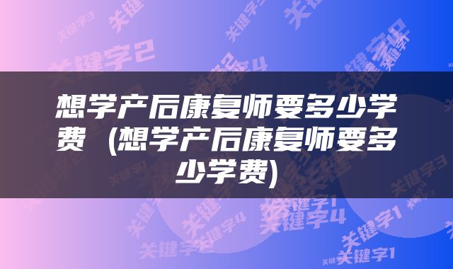 想学产后康复师要多少学费 (想学产后康复师要多少学费)