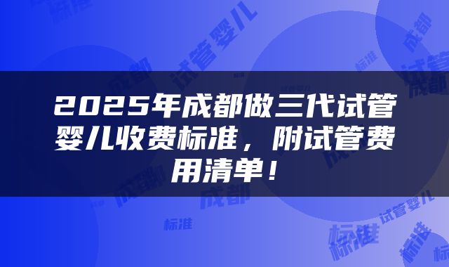 2025年成都做三代试管婴儿收费标准，附试管费用清单！