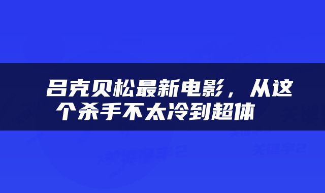  吕克贝松最新电影，从这个杀手不太冷到超体 