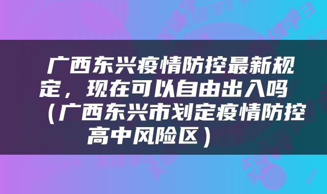  广西东兴疫情防控最新规定，现在可以自由出入吗（广西东兴市划定疫情防控高中风险区） 