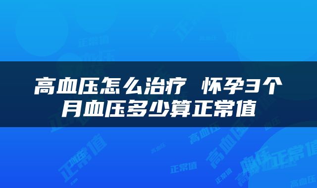 高血压怎么治疗 怀孕3个月血压多少算正常值