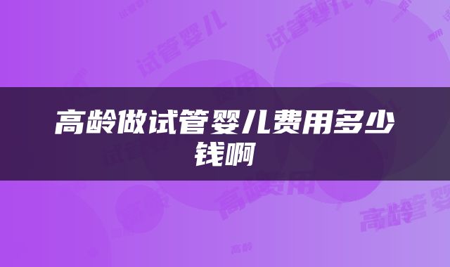 高龄做试管婴儿费用多少钱啊