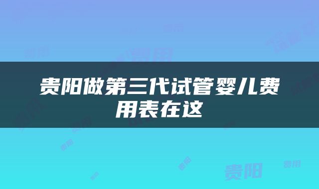 贵阳做第三代试管婴儿费用表在这