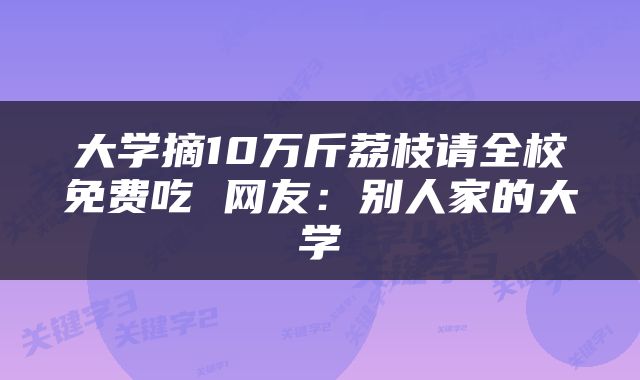 大学摘10万斤荔枝请全校免费吃 网友：别人家的大学
