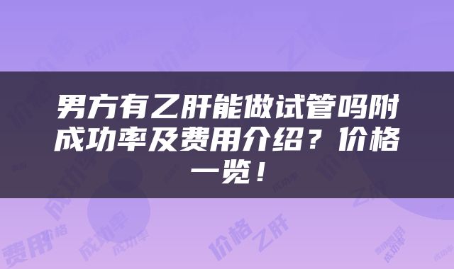 男方有乙肝能做试管吗附成功率及费用介绍？价格一览！