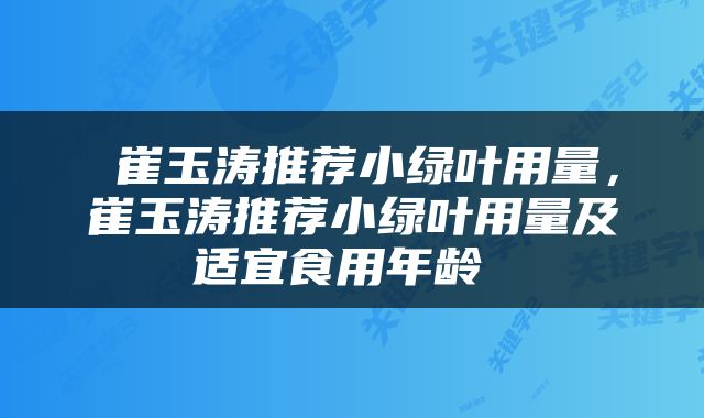  崔玉涛推荐小绿叶用量，崔玉涛推荐小绿叶用量及适宜食用年龄 