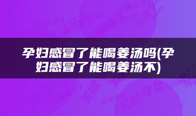 孕妇感冒了能喝姜汤吗(孕妇感冒了能喝姜汤不)