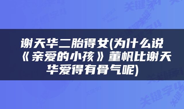 谢天华二胎得女(为什么说《亲爱的小孩》董帆比谢天华爱得有骨气呢)