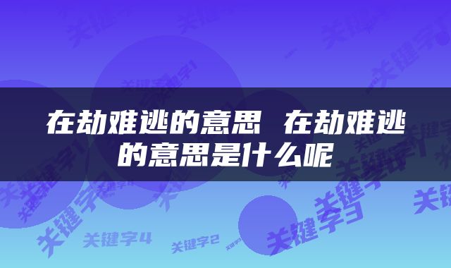 在劫难逃的意思 在劫难逃的意思是什么呢