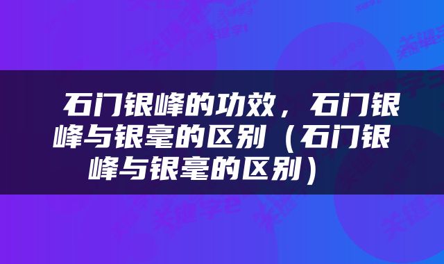  石门银峰的功效，石门银峰与银毫的区别（石门银峰与银毫的区别） 