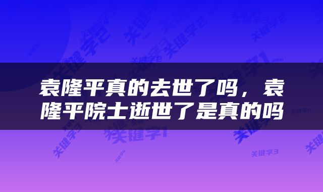 袁隆平真的去世了吗，袁隆平院士逝世了是真的吗