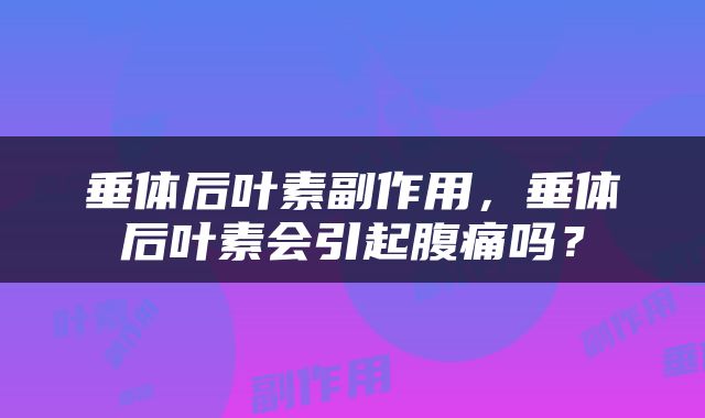 垂体后叶素副作用，垂体后叶素会引起腹痛吗？
