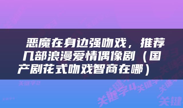  恶魔在身边强吻戏，推荐几部浪漫爱情偶像剧（国产剧花式吻戏智商在哪） 