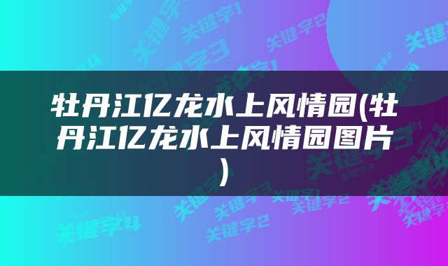 牡丹江亿龙水上风情园(牡丹江亿龙水上风情园图片)