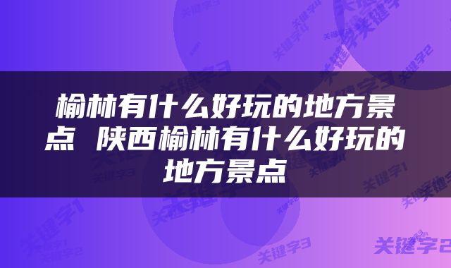 榆林有什么好玩的地方景点 陕西榆林有什么好玩的地方景点