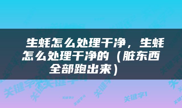  生蚝怎么处理干净，生蚝怎么处理干净的（脏东西全部跑出来） 