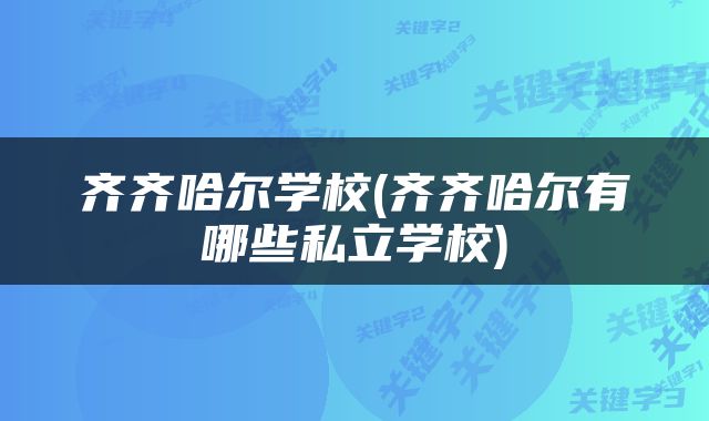 齐齐哈尔学校(齐齐哈尔有哪些私立学校)