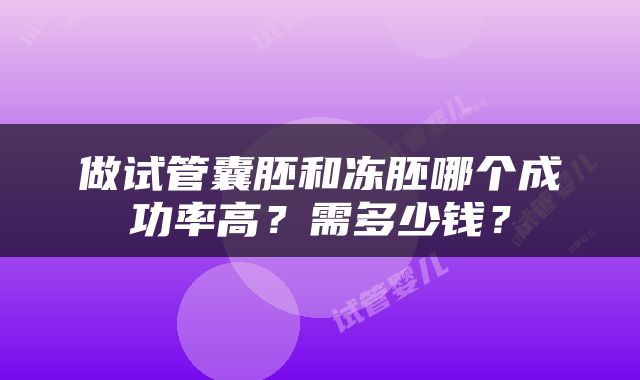 做试管囊胚和冻胚哪个成功率高？需多少钱？