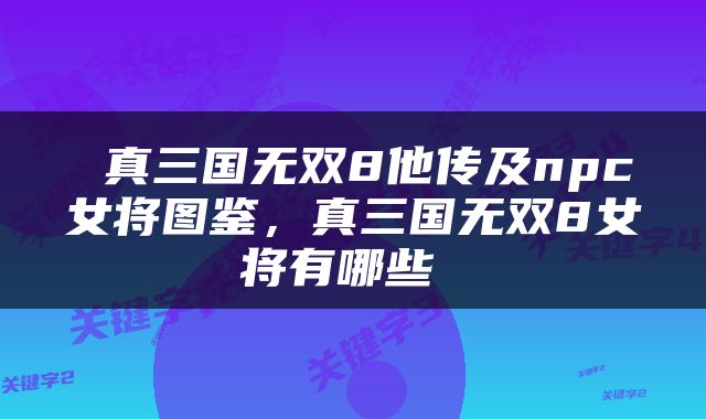  真三国无双8他传及npc女将图鉴，真三国无双8女将有哪些 