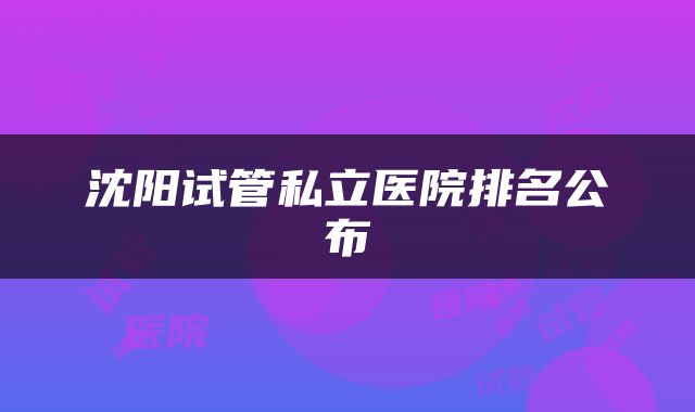 沈阳试管私立医院排名公布