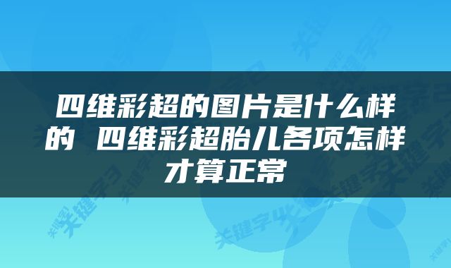四维彩超的图片是什么样的 四维彩超胎儿各项怎样才算正常