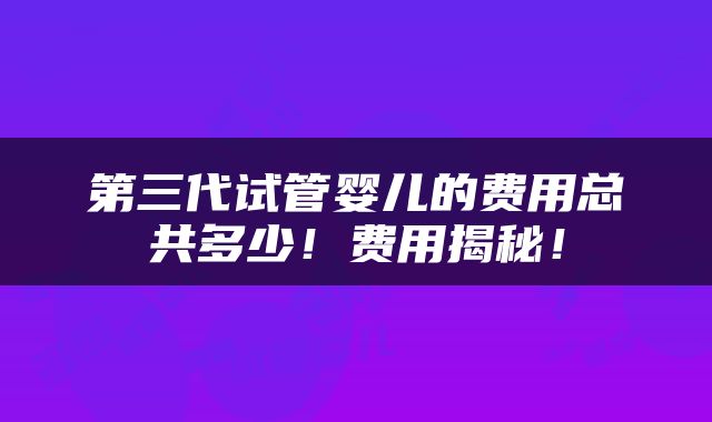 第三代试管婴儿的费用总共多少！费用揭秘！