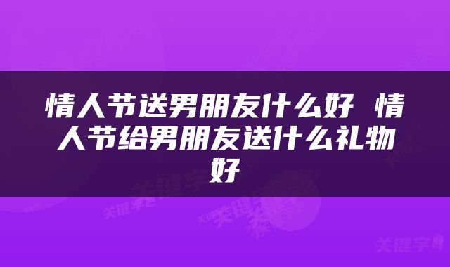 情人节送男朋友什么好 情人节给男朋友送什么礼物好