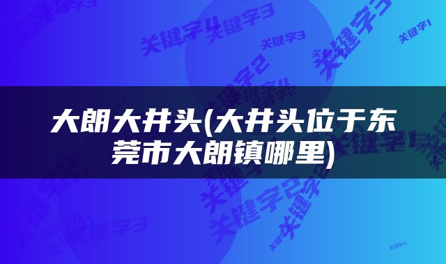 大朗大井头(大井头位于东莞市大朗镇哪里)