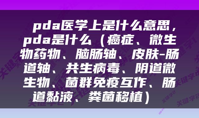  pda医学上是什么意思，pda是什么（癌症、微生物药物、脑肠轴、皮肤-肠道轴、共生病毒、阴道微生物、菌群免疫互作、肠道黏液、粪菌移植） 