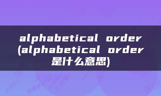 alphabetical order(alphabetical order是什么意思)