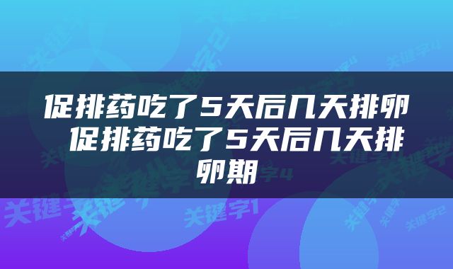 促排药吃了5天后几天排卵 促排药吃了5天后几天排卵期