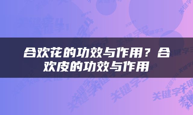 合欢花的功效与作用？合欢皮的功效与作用