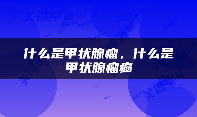 什么是甲状腺瘤，什么是甲状腺瘤癌