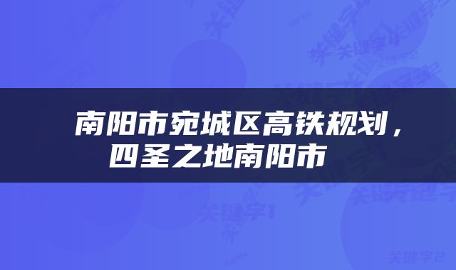 南阳市宛城区高铁规划,四圣之地南阳市