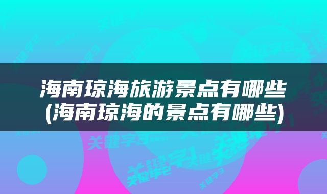 海南琼海旅游景点有哪些(海南琼海的景点有哪些)