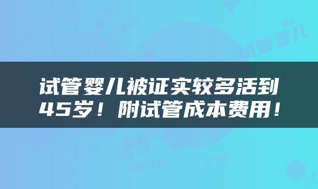 试管婴儿被证实较多活到45岁！附试管成本费用！