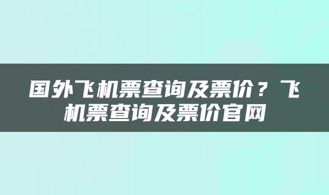国外飞机票查询及票价？飞机票查询及票价官网