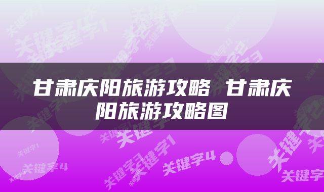甘肃庆阳旅游攻略 甘肃庆阳旅游攻略图