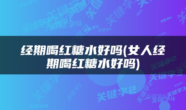 经期喝红糖水好吗(女人经期喝红糖水好吗)